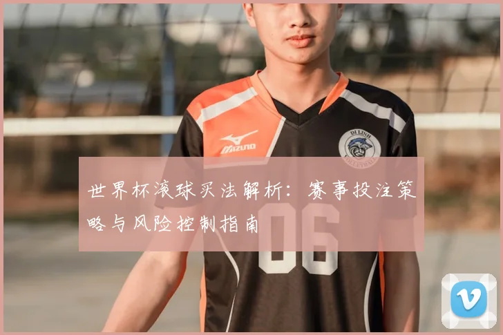 世界杯滚球买法解析:赛事投注策略与风险控制指南