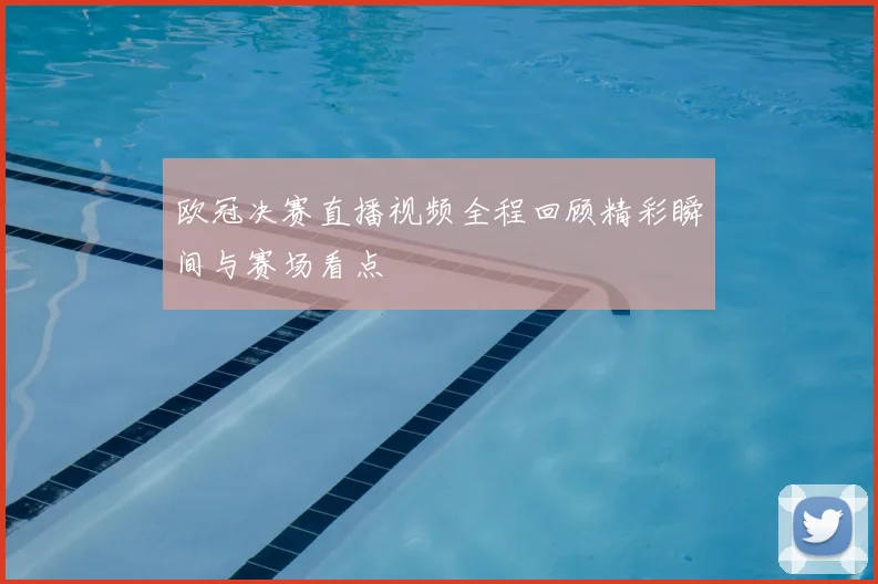 欧冠决赛直播视频全程回顾精彩瞬间与赛场看点