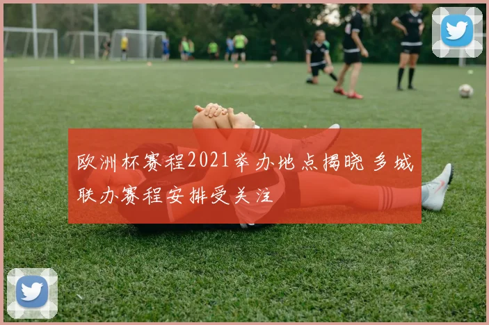 欧洲杯赛程2021举办地点揭晓 多城联办赛程安排受关注