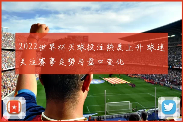 2022世界杯买球投注热度上升 球迷关注赛事走势与盘口变化