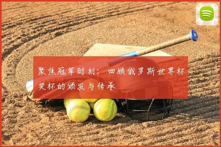 聚焦冠军时刻：回顾俄罗斯世界杯奖杯的颁发与传承