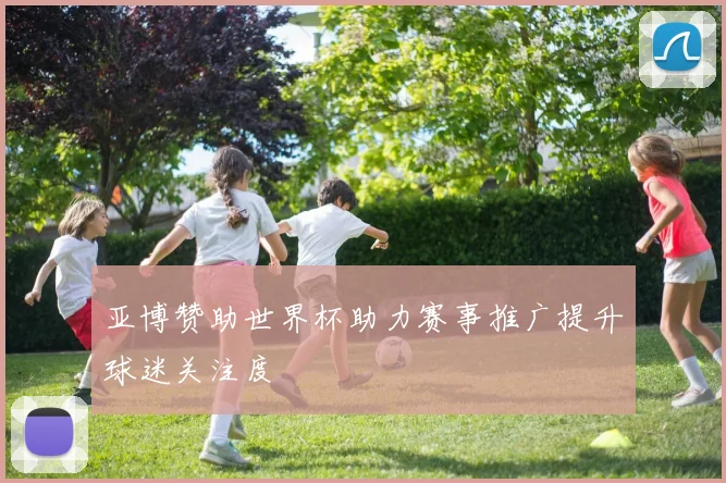 亚博赞助世界杯助力赛事推广提升球迷关注度