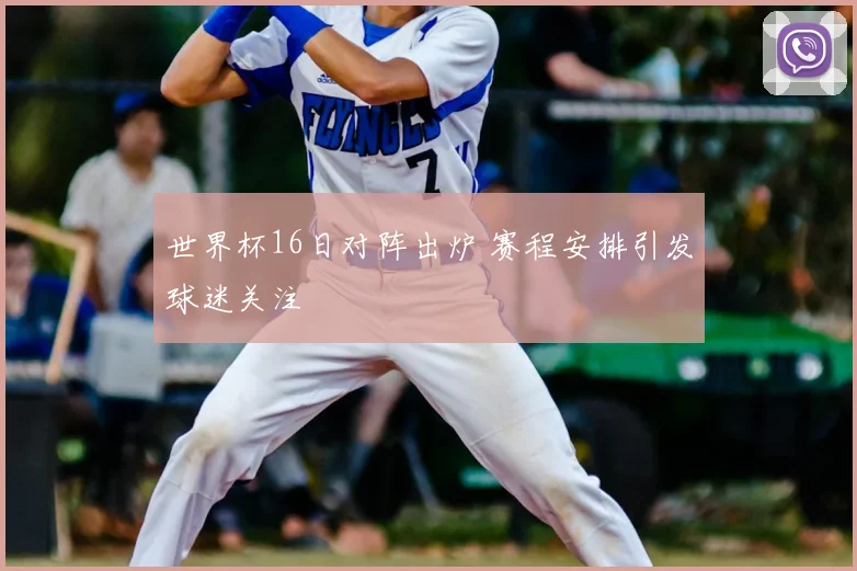 世界杯16日对阵出炉 赛程安排引发球迷关注