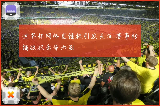 世界杯网络直播权引发关注 赛事转播版权竞争加剧