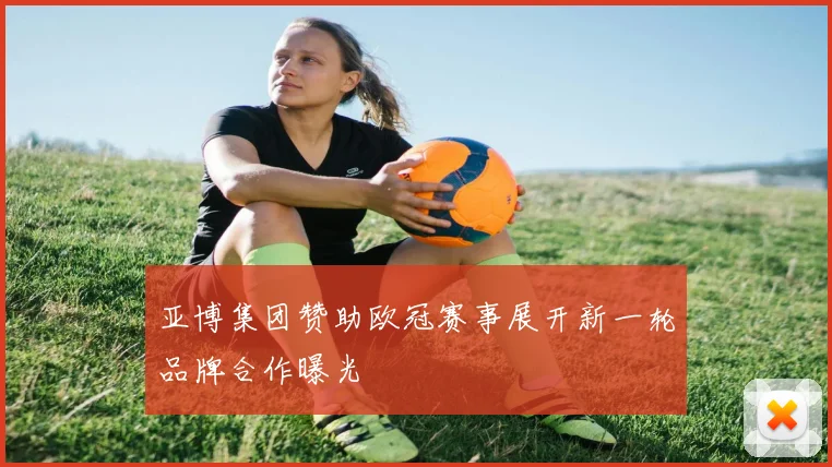 亚博集团赞助欧冠赛事展开新一轮品牌合作曝光