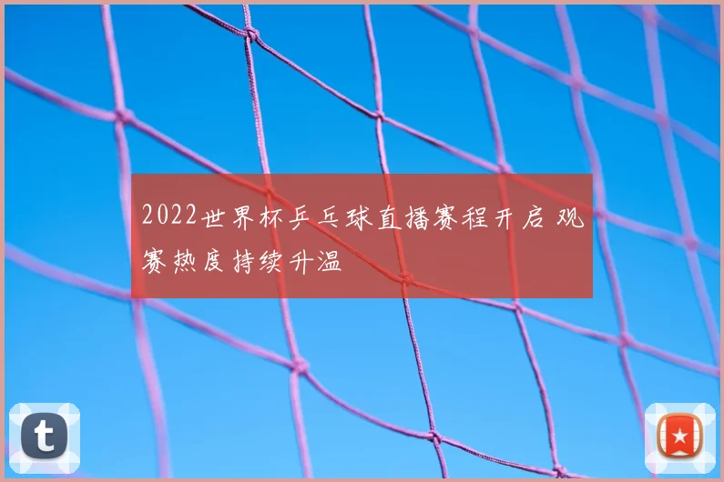2022世界杯乒乓球直播赛程开启 观赛热度持续升温