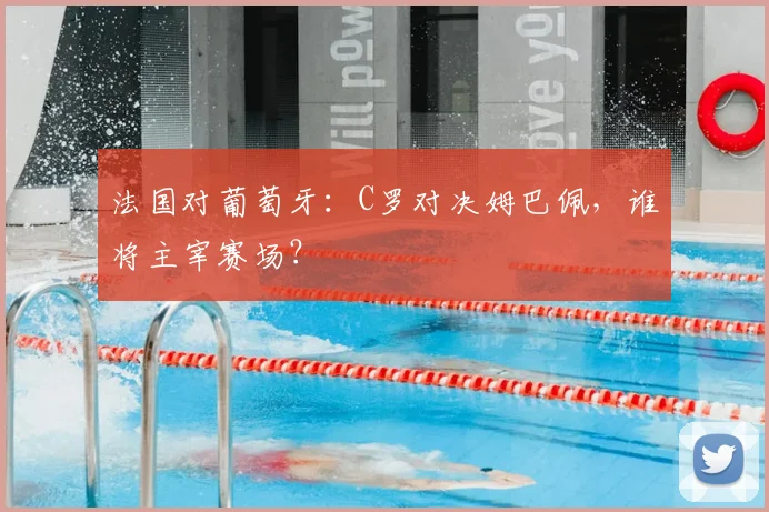 法国对葡萄牙：C罗对决姆巴佩，谁将主宰赛场？