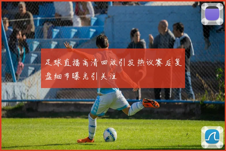 足球直播高清回放引发热议赛后复盘细节曝光引关注