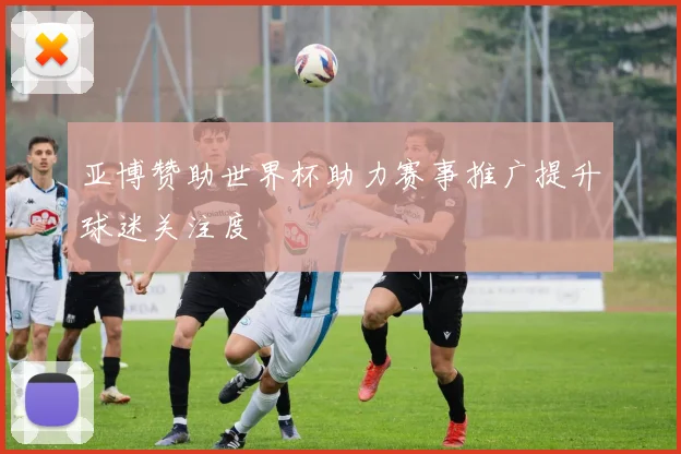 亚博赞助世界杯助力赛事推广提升球迷关注度