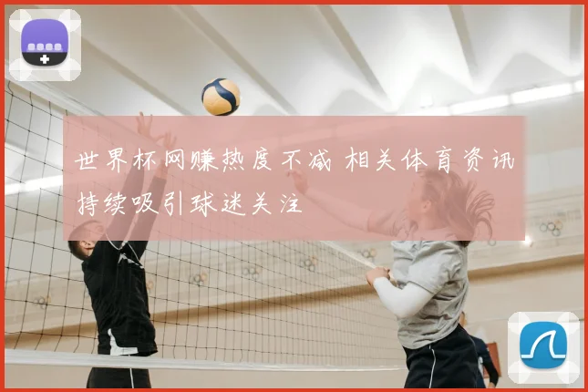 世界杯网赚热度不减 相关体育资讯持续吸引球迷关注