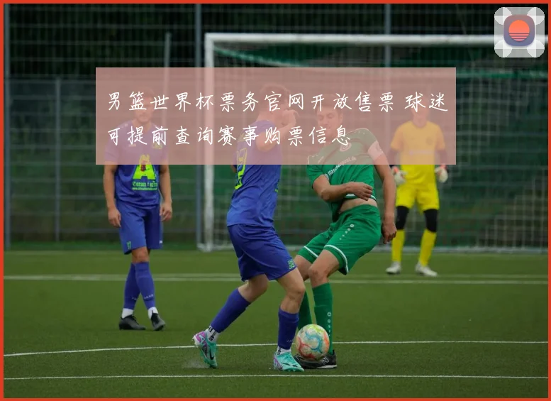 男篮世界杯票务官网开放售票 球迷可提前查询赛事购票信息