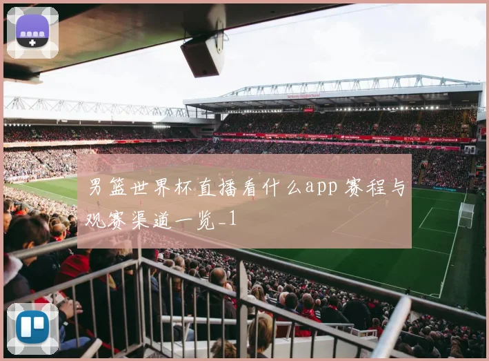 男篮世界杯直播看什么app 赛程与观赛渠道一览_1