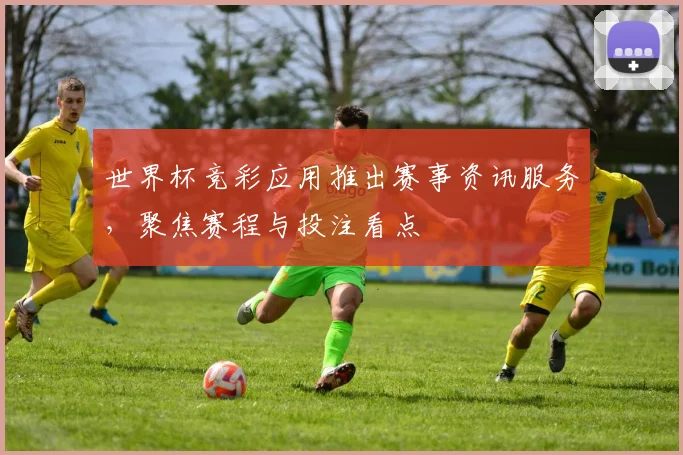 世界杯竞彩应用推出赛事资讯服务，聚焦赛程与投注看点