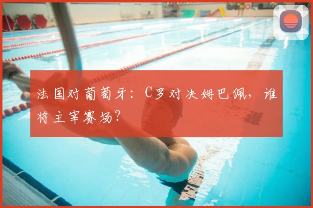 法国对葡萄牙：C罗对决姆巴佩，谁将主宰赛场？