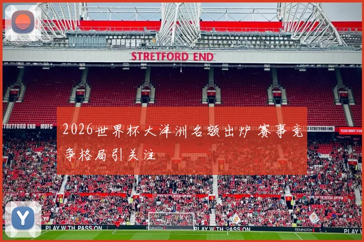 2026世界杯大洋洲名额出炉 赛事竞争格局引关注