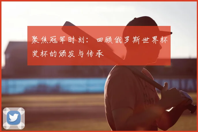 聚焦冠军时刻：回顾俄罗斯世界杯奖杯的颁发与传承