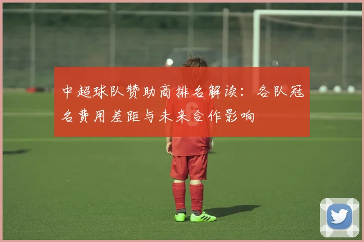 中超球队赞助商排名解读：各队冠名费用差距与未来合作影响
