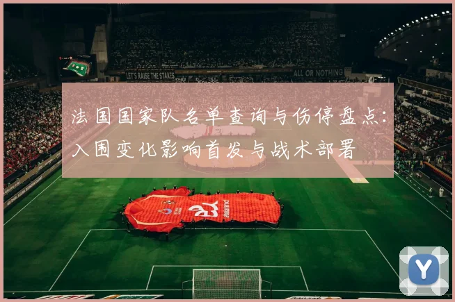 法国国家队名单查询与伤停盘点：入围变化影响首发与战术部署