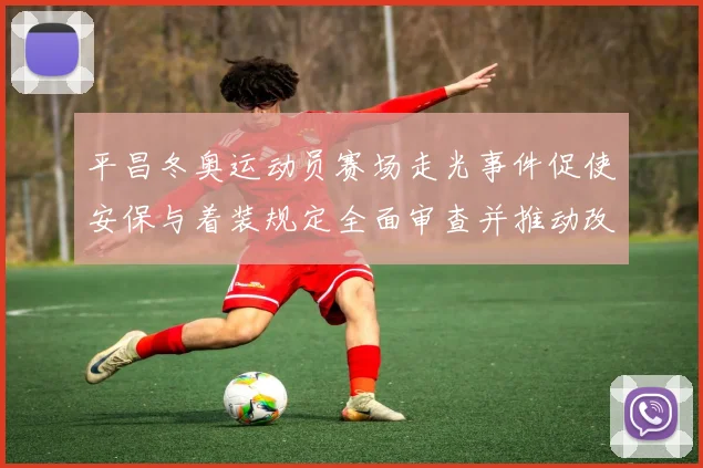 平昌冬奥运动员赛场走光事件促使安保与着装规定全面审查并推动改进措施