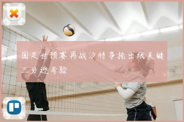 国足世预赛再战沙特争抢出线关键三分迎考验