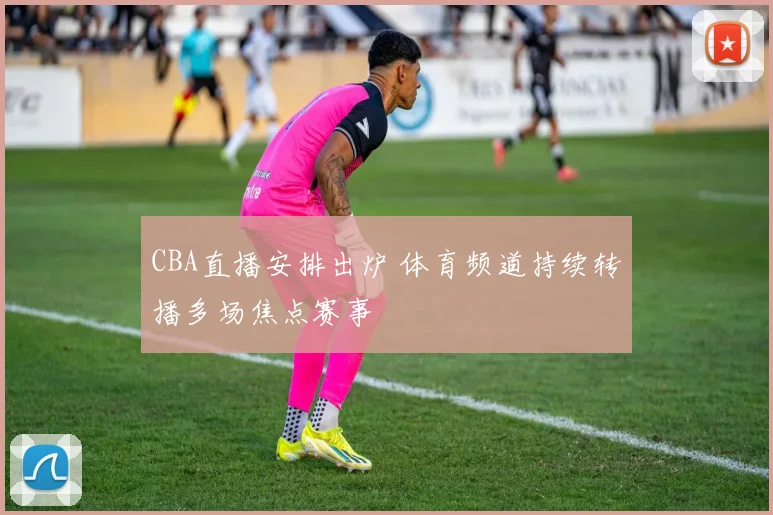 CBA直播安排出炉 体育频道持续转播多场焦点赛事