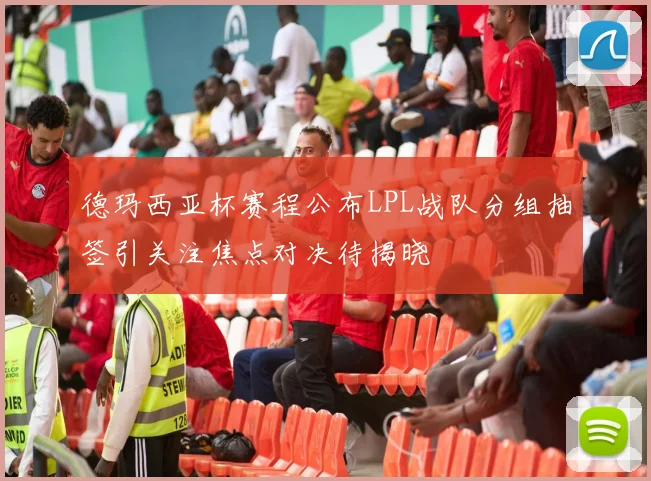 德玛西亚杯赛程公布LPL战队分组抽签引关注焦点对决待揭晓