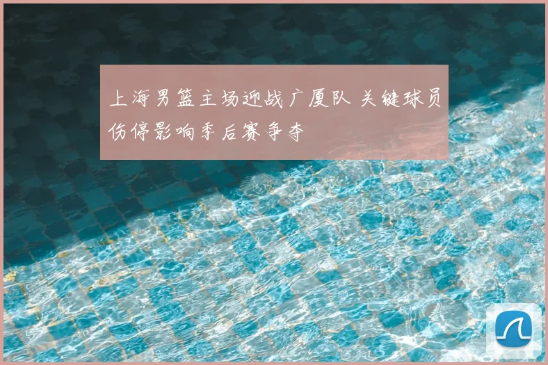 上海男篮主场迎战广厦队 关键球员伤停影响季后赛争夺