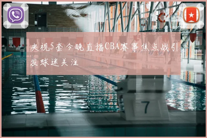 央视5套今晚直播CBA赛事焦点战引发球迷关注