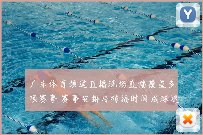 广东体育频道直播现场直播覆盖多项赛事 赛事安排与转播时间成球迷关注焦点