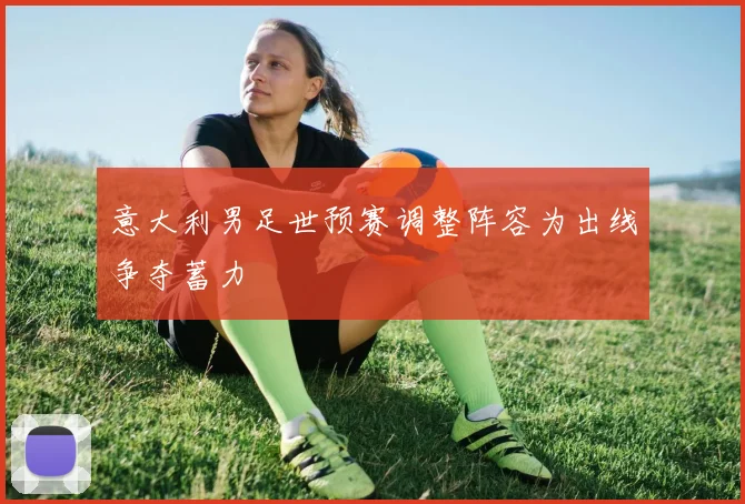 意大利男足世预赛调整阵容为出线争夺蓄力