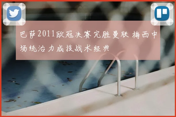 巴萨2011欧冠决赛完胜曼联 梅西中场统治力成技战术经典