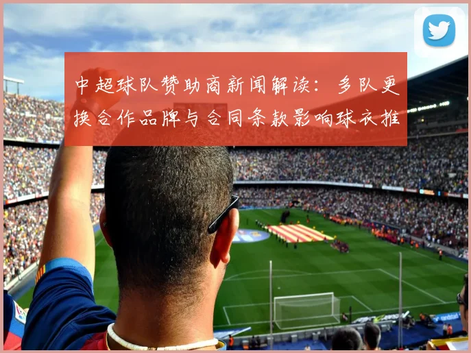 中超球队赞助商新闻解读：多队更换合作品牌与合同条款影响球衣推广