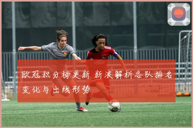 欧冠积分榜更新 新浪解析各队排名变化与出线形势