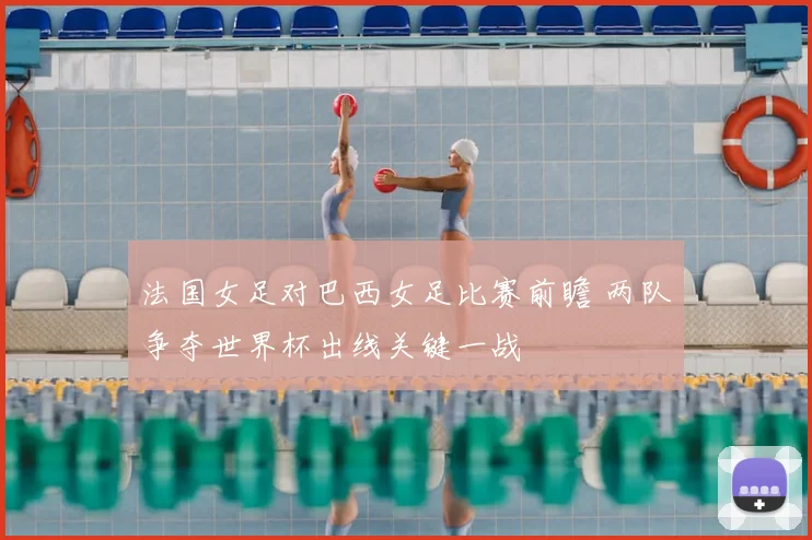 法国女足对巴西女足比赛前瞻 两队争夺世界杯出线关键一战
