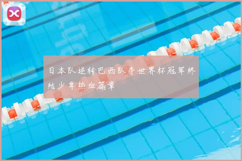 日本队逆转巴西队夺世界杯冠军终结少年热血篇章