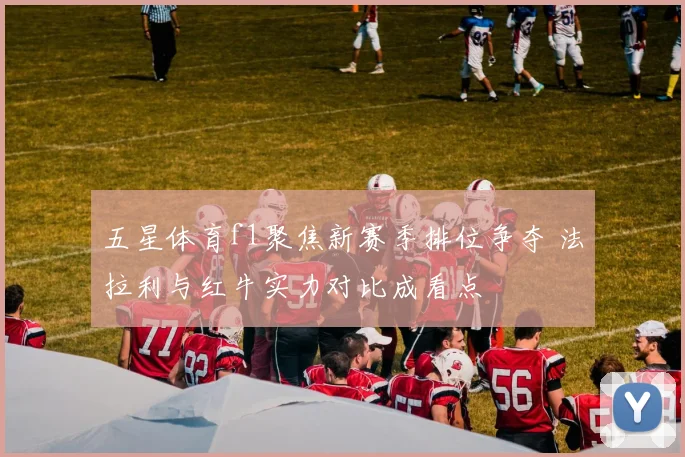 五星体育f1聚焦新赛季排位争夺 法拉利与红牛实力对比成看点