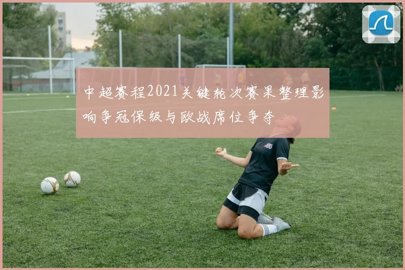 中超赛程2021关键轮次赛果整理影响争冠保级与欧战席位争夺