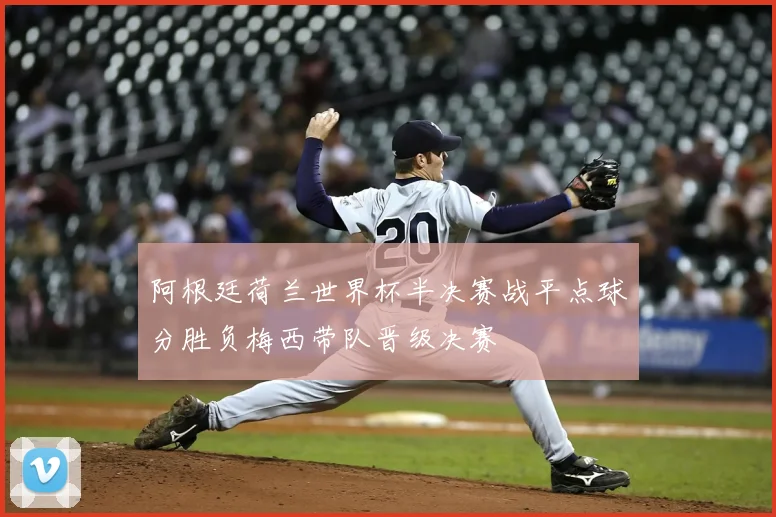 阿根廷荷兰世界杯半决赛战平点球分胜负梅西带队晋级决赛