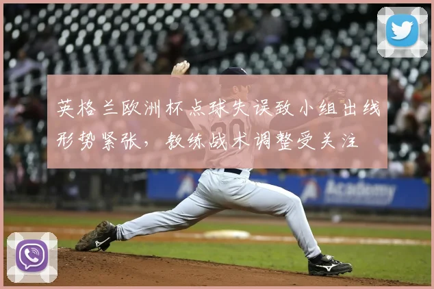 英格兰欧洲杯点球失误致小组出线形势紧张，教练战术调整受关注