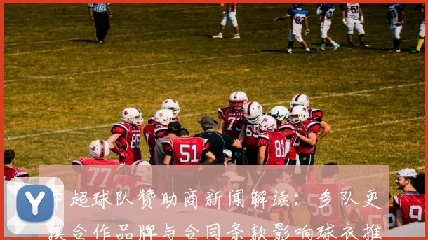 中超球队赞助商新闻解读：多队更换合作品牌与合同条款影响球衣推广