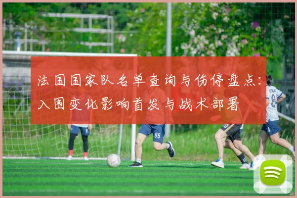 法国国家队名单查询与伤停盘点：入围变化影响首发与战术部署