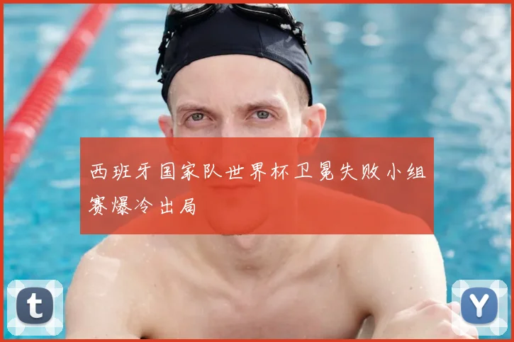 西班牙国家队世界杯卫冕失败小组赛爆冷出局