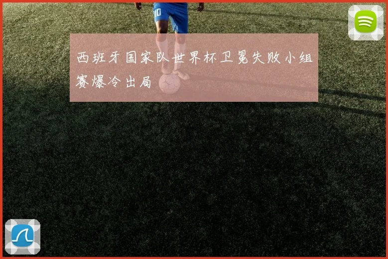 西班牙国家队世界杯卫冕失败小组赛爆冷出局