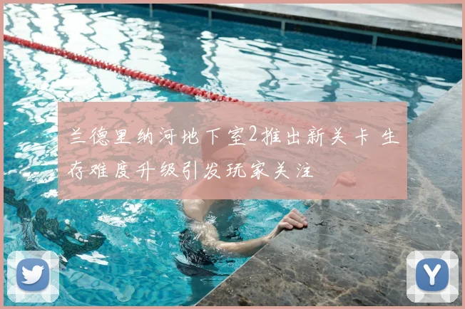 兰德里纳河地下室2推出新关卡 生存难度升级引发玩家关注