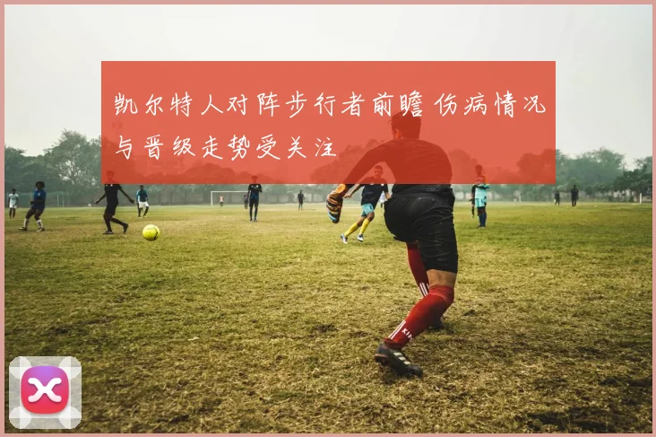 凯尔特人对阵步行者前瞻 伤病情况与晋级走势受关注