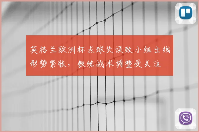 英格兰欧洲杯点球失误致小组出线形势紧张，教练战术调整受关注