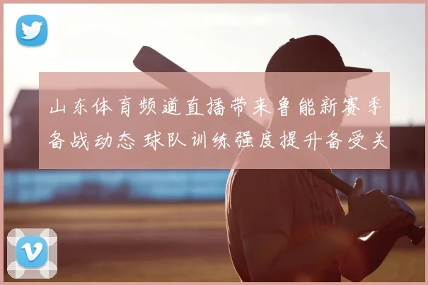 山东体育频道直播带来鲁能新赛季备战动态 球队训练强度提升备受关注