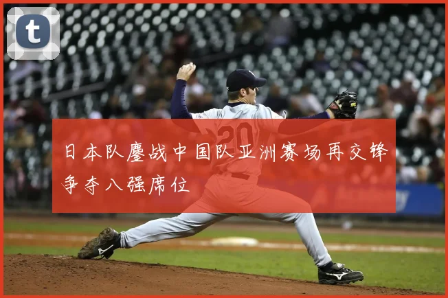 日本队鏖战中国队亚洲赛场再交锋争夺八强席位