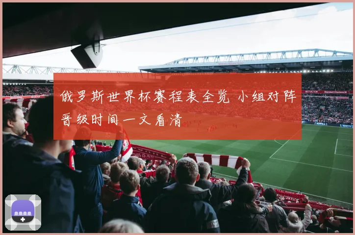 俄罗斯世界杯赛程表全览 小组对阵晋级时间一文看清