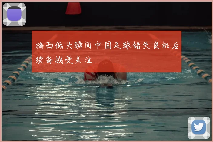 梅西低头瞬间中国足球错失良机后续备战受关注